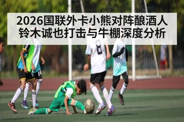 2026国联外卡小熊对阵酿酒人铃木诚也打击与牛棚深度分析