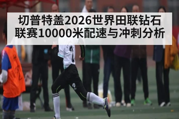 切普特盖2026世界田联钻石联赛10000米配速与冲刺分析