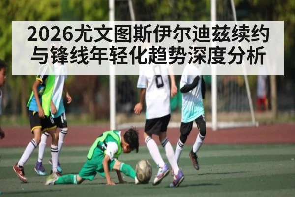 2026尤文图斯伊尔迪兹续约与锋线年轻化趋势深度分析