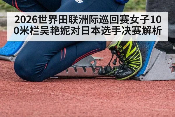 2026世界田联洲际巡回赛女子100米栏吴艳妮对日本选手决赛解析