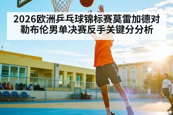 2026欧洲乒乓球锦标赛莫雷加德对勒布伦男单决赛反手关键分分析